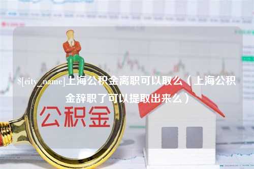 梅州上海公积金离职可以取么（上海公积金辞职了可以提取出来么）