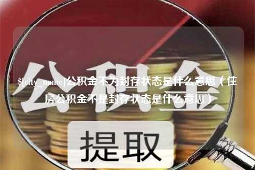 梅州公积金不为封存状态是什么意思（住房公积金不是封存状态是什么意思）