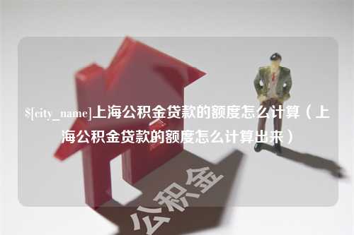 梅州上海公积金贷款的额度怎么计算（上海公积金贷款的额度怎么计算出来）